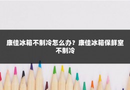 康佳冰箱不制冷怎么办？康佳冰箱保鲜室不制冷