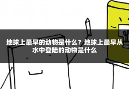 地球上最早的动物是什么？地球上最早从水中登陆的动物是什么