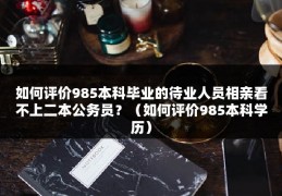 如何评价985本科毕业的待业人员相亲看不上二本公务员？（如何评价985本科学历）