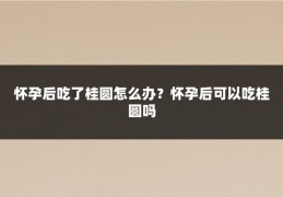 怀孕后吃了桂圆怎么办?怀孕后可以吃桂圆吗