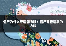 僵尸为什么穿清朝衣服？僵尸穿着清朝的衣服