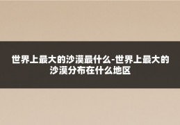 世界上最大的沙漠最什么-世界上最大的沙漠分布在什么地区