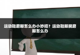 运动鞋磨脚怎么办小妙招?运动鞋脚腕磨脚怎么办
