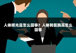 人体辉光是怎么回事？人体转氨酶高怎么回事