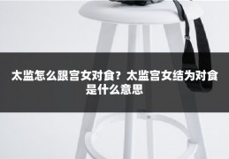 太监怎么跟宫女对食？太监宫女结为对食是什么意思