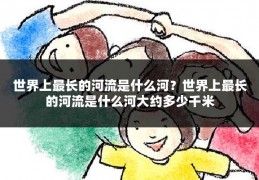世界上最长的河流是什么河？世界上最长的河流是什么河大约多少千米