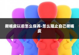 撕嘴皮以后怎么保养-怎么阻止自己撕嘴皮