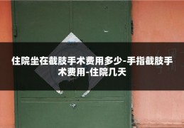 住院坐在截肢手术费用多少-手指截肢手术费用-住院几天