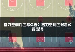 格力空调几匹怎么看?格力空调匹数怎么看 型号