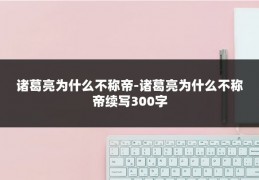 诸葛亮为什么不称帝-诸葛亮为什么不称帝续写300字