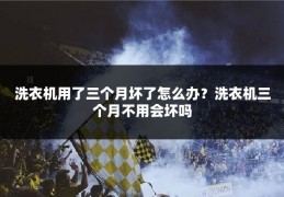 洗衣机用了三个月坏了怎么办？洗衣机三个月不用会坏吗