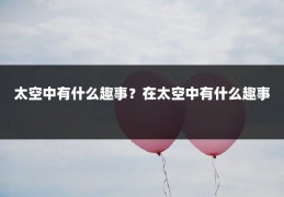 太空中有什么趣事?在太空中有什么趣事