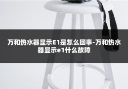 万和热水器显示E1是怎么回事-万和热水器显示e1什么故障