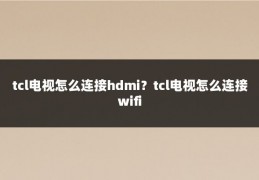 tcl电视怎么连接hdmi？tcl电视怎么连接wifi