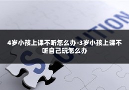 4岁小孩上课不听怎么办-3岁小孩上课不听自己玩怎么办