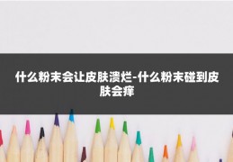 什么粉末会让皮肤溃烂-什么粉末碰到皮肤会痒