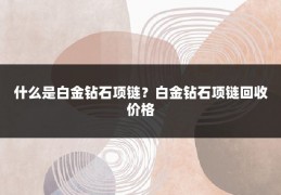 什么是白金钻石项链？白金钻石项链回收价格