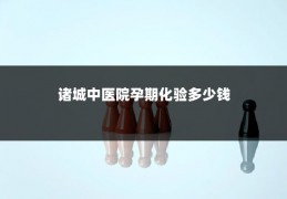 诸城中医院孕期化验多少钱