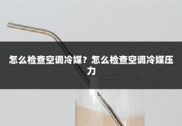 怎么检查空调冷媒?怎么检查空调冷媒压力