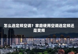 怎么选定频空调？家庭使用空调选定频还是变频