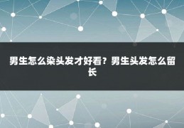 男生怎么染头发才好看？男生头发怎么留长