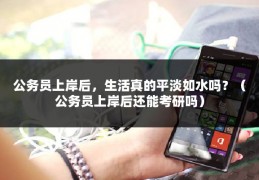 公务员上岸后，生活真的平淡如水吗？（公务员上岸后还能考研吗）