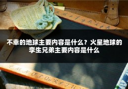 不幸的地球主要内容是什么？火星地球的孪生兄弟主要内容是什么