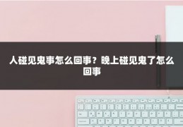 人碰见鬼事怎么回事？晚上碰见鬼了怎么回事