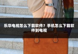 乐华电视怎么下载软件?手机怎么下载软件到电视