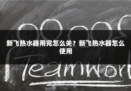 新飞热水器用完怎么关?新飞热水器怎么使用