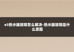 e3热水器故障怎么解决-热水器故障是什么原因