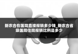 新农合在医院直接报销多少钱_新农合省级医院住院报销比例是多少