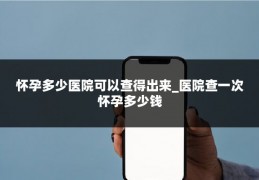 怀孕多少医院可以查得出来_医院查一次怀孕多少钱