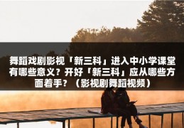 舞蹈戏剧影视「新三科」进入中小学课堂有哪些意义？开好「新三科」应从哪些方面着手？（影视剧舞蹈视频）