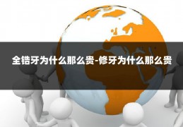 全锆牙为什么那么贵-修牙为什么那么贵