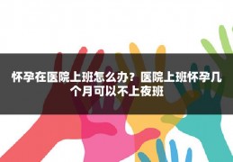 怀孕在医院上班怎么办？医院上班怀孕几个月可以不上夜班