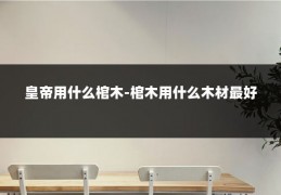 皇帝用什么棺木-棺木用什么木材最好