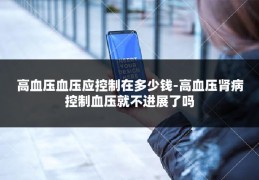 高血压血压应控制在多少钱-高血压肾病控制血压就不进展了吗