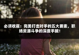 必须收藏：完美打击对手的五大要素，职场资源斗争的深度手腕！