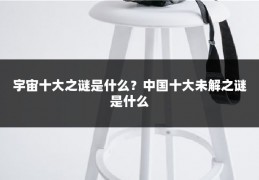 宇宙十大之谜是什么?中国十大未解之谜是什么