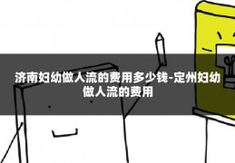 济南妇幼做人流的费用多少钱-定州妇幼做人流的费用