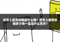 世界上最贵的烟是什么烟？世界上最贵的烟多少钱一盒是什么名字？