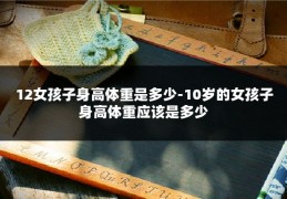 12女孩子身高体重是多少-10岁的女孩子身高体重应该是多少