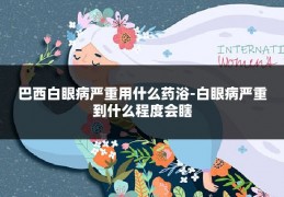 巴西白眼病严重用什么药浴-白眼病严重到什么程度会瞎