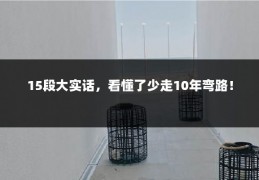 15段大实话，看懂了少走10年弯路！