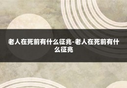老人在死前有什么征兆-老人在死前有什么征兆