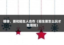 赚钱，要和陌生人合作（陌生要怎么玩才能赚钱）