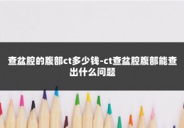 查盆腔的腹部ct多少钱-ct查盆腔腹部能查出什么问题