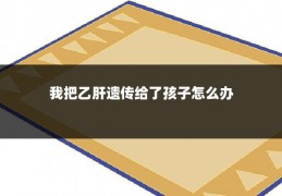 我把乙肝遗传给了孩子怎么办
