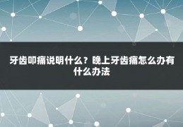 牙齿叩痛说明什么？晚上牙齿痛怎么办有什么办法